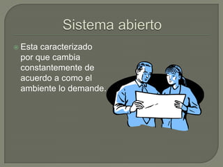 Sistema abiertoEsta caracterizado por que cambia constantemente de acuerdo a como el ambiente lo demande.
