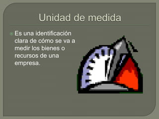 Unidad de medidaEs una identificación clara de cómo se va a medir los bienes o recursos de una empresa.