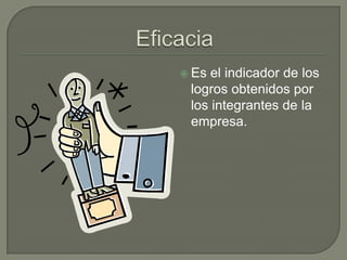 EficaciaEs el indicador de los logros obtenidos por los integrantes de la empresa.