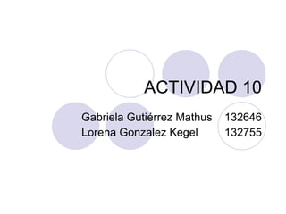 ACTIVIDAD 10 Gabriela Gutiérrez Mathus 132646 Lorena Gonzalez Kegel 132755 