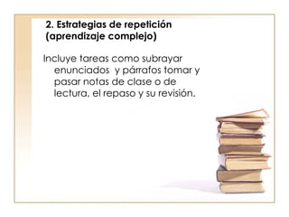 2. Estrategias de repetición (aprendizaje complejo) Incluye tareas como subrayar enunciados  y párrafos tomar y pasar notas de clase o de lectura, el repaso y su revisión. 