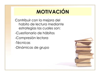 MOTIVACIÓN Contribuir  con la mejora del habito de lectura mediante estrategias las cuales son: -Cuestionario de hábitos -Compresión lectora -Técnicas -Dinámicas de grupo 