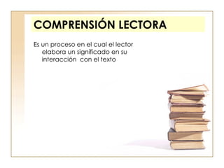 COMPRENSIÓN LECTORA Es un proceso en el cual el lector  elabora un significado en su interacción  con el texto 