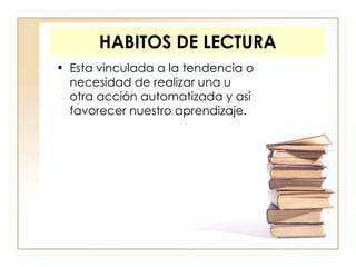 HABITOS DE LECTURA Esta vinculada a la tendencia o necesidad de realizar una u otra acción automatizada y asi favorecer nuestro aprendizaje. 