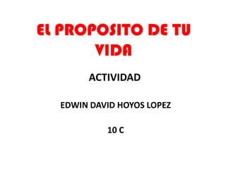 EL PROPOSITO DE TU
       VIDA
       ACTIVIDAD

  EDWIN DAVID HOYOS LOPEZ

           10 C
 