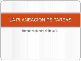 LA PLANEACION DE TAREAS

    Román Alejandro Gómez T.
 