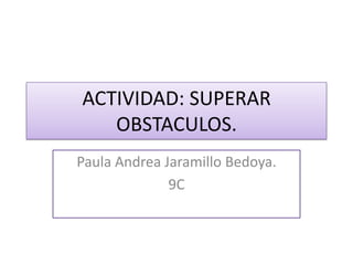 ACTIVIDAD: SUPERAR
   OBSTACULOS.
Paula Andrea Jaramillo Bedoya.
              9C
 