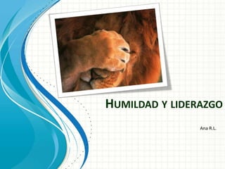HUMILDAD Y LIDERAZGO
                Ana R.L.
 