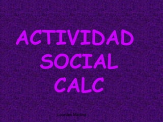 ACTIVIDAD
  SOCIAL
   CALC
   Lourdes Medina
 
