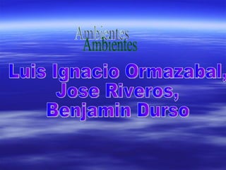 Ambientes Luis Ignacio Ormazabal, Jose Riveros, Benjamin Durso 
