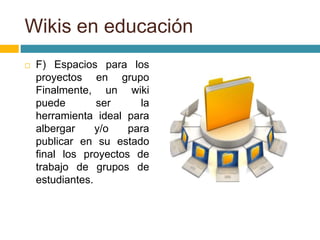  F) Espacios para los
proyectos en grupo
Finalmente, un wiki
puede ser la
herramienta ideal para
albergar y/o para
publicar en su estado
final los proyectos de
trabajo de grupos de
estudiantes.
Wikis en educación
 
