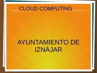 CLOUD COMPUTING
AYUNTAMIENTO DE
IZNÁJAR
 