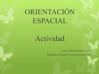 ORIENTACIÓN 
ESPACIAL 
Actividad 
Laura Cristina Quintero Torres 
Materiales Educativos Computarizados 6AD 
 