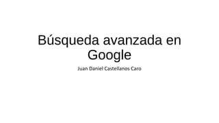 Búsqueda avanzada en
Google
Juan Daniel Castellanos Caro
 