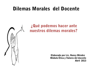 Dilemas Morales del Docente
¿Qué podemos hacer ante
nuestros dilemas morales?
Elaborado por Lic. Nancy Méndez
Módulo Ética y Valores del docente
Abril 2013
 