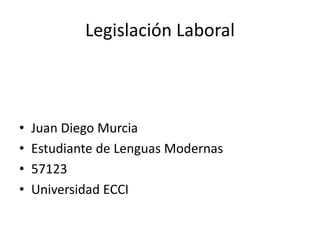 Legislación Laboral
• Juan Diego Murcia
• Estudiante de Lenguas Modernas
• 57123
• Universidad ECCI
 