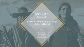 MÓDULO 5:
Actividad 1
Mapeo diversidad y diálogo
intercultural
Grupo 1:
Michelina Angelone
Melissa Gómez
Jissed Palma
María Rodríguez
 
