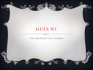 GUIA N1
Desarrollo Pasado Con la Actualidad
 