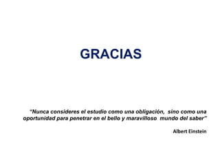 GRACIAS

“Nunca consideres el estudio como una obligación, sino como una
oportunidad para penetrar en el bello y maravilloso mundo del saber”
Albert Einstein

 