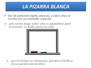 LA PIZARRA BLANCA
 Son de polivinilo rígido, blancas, y sobre ellas se
escribe con un rotulador especial.
 