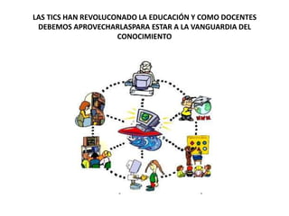 LAS TICS HAN REVOLUCONADO LA EDUCACIÓN Y COMO DOCENTES
DEBEMOS APROVECHARLASPARA ESTAR A LA VANGUARDIA DEL
CONOCIMIENTO
 