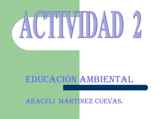 EDUCACIÓN AMBIENTAL ARACELI  MARTINEZ CUEVAS. ACTIVIDAD  2 