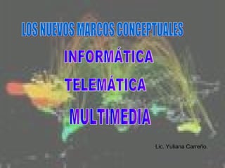 TELEMÁTICA INFORMÁTICA MULTIMEDIA LOS NUEVOS MARCOS CONCEPTUALES Lic. Yuliana Carreño. 