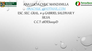 ANA LUCIA CHUC MANZANILLA
ANACHUC_@HOTMAIL.COM
ESC. SEC. GRAL. # 9 GABRIEL SALDIVAR Y
SILVA
C.C.T 28DES0091D
 