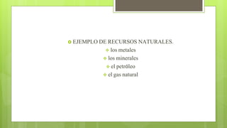  EJEMPLO DE RECURSOS NATURALES.
 los metales
 los minerales
 el petróleo
 el gas natural
 