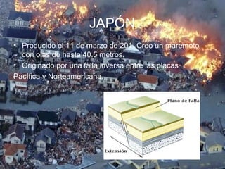 JAPÓN
• Producido el 11 de marzo de 201. Creo un maremoto
con olas de hasta 40.5 metros.
• Originado por una falla inversa entre las placas
Pacífica y Norteamericana.
 
