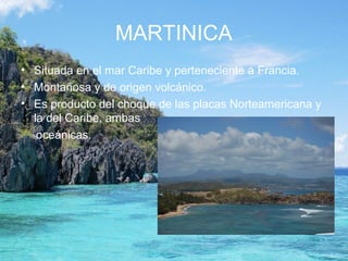 MARTINICA
• Situada en el mar Caribe y perteneciente a Francia.
• Montañosa y de origen volcánico.
• Es producto del choque de las placas Norteamericana y
la del Caribe, ambas
oceánicas.
 