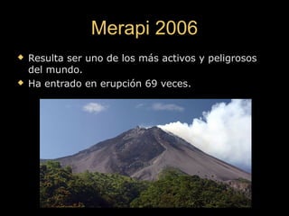 Merapi 2006Merapi 2006
 Resulta ser uno de los más activos y peligrososResulta ser uno de los más activos y peligrosos
del mundo.del mundo.
 Ha entrado en erupción 69 veces.Ha entrado en erupción 69 veces.
 