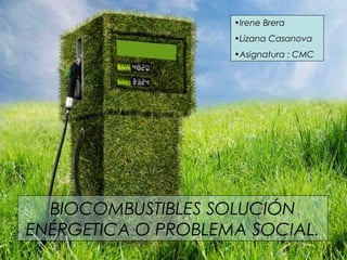 1
•Irene Brera
•Lizana Casanova
•Asignatura : CMC
BIOCOMBUSTIBLES SOLUCIÓN
ENÉRGETICA O PROBLEMA SOCIAL.
 