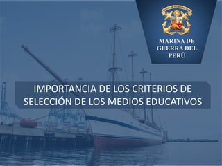 MARINA DE
GUERRA DEL
PERÚ
IMPORTANCIA DE LOS CRITERIOS DE
SELECCIÓN DE LOS MEDIOS EDUCATIVOS
 
