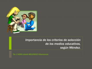 Importancia de los criterios de selección
de los medios educativos,
según Méndez.
Tte. 2 ADM Lizbeth MELENDEZ Villavicencio
 