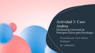 Actividad 3: Caso
Andrea
Declaración Universal de
Principios Éticos para Psicólogos
 