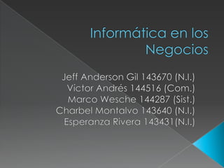 Informática en los Negocios Jeff Anderson Gil 143670 (N.I.) Víctor Andrés 144516 (Com.) Marco Wesche 144287 (Sist.) Charbel Montalvo 143640 (N.I.) Esperanza Rivera 143431(N.I.) 