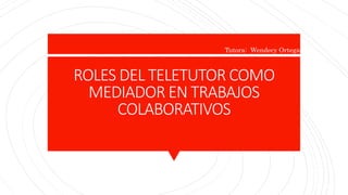 ROLES DEL TELETUTOR COMO
MEDIADOR EN TRABAJOS
COLABORATIVOS
Tutora: Wendecy Ortega
 