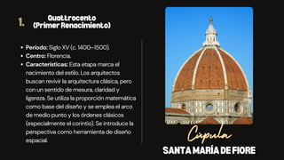 SANTAMARÍADEFIORE
Cúpula
1. Quattrocento
(PrimerRenacimiento)
Período: Siglo XV (c. 1400–1500).
Centro: Florencia.
Características: Esta etapa marca el
nacimiento del estilo. Los arquitectos
buscan revivir la arquitectura clásica, pero
con un sentido de mesura, claridad y
ligereza. Se utiliza la proporción matemática
como base del diseño y se emplea el arco
de medio punto y los órdenes clásicos
(especialmente el corintio). Se introduce la
perspectiva como herramienta de diseño
espacial.
 