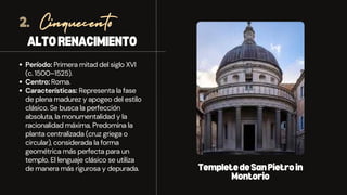 ALTORENACIMIENTO
Cinquecento
Período: Primera mitad del siglo XVI
(c. 1500–1525).
Centro: Roma.
Características: Representa la fase
de plena madurez y apogeo del estilo
clásico. Se busca la perfección
absoluta, la monumentalidad y la
racionalidad máxima. Predomina la
planta centralizada (cruz griega o
circular), considerada la forma
geométrica más perfecta para un
templo. El lenguaje clásico se utiliza
de manera más rigurosa y depurada.
2.
TempletedeSanPietroin
Montorio
 