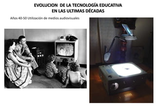 EVOLUCION DE LA TECNOLOGÍA EDUCATIVA
EN LAS ULTIMAS DÉCADAS
Años 40-50 Utilización de medios audiovisuales
 