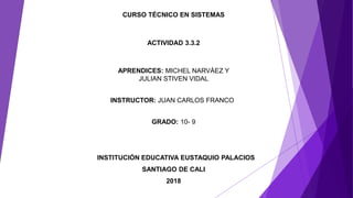 CURSO TÉCNICO EN SISTEMAS
ACTIVIDAD 3.3.2
APRENDICES: MICHEL NARVÁEZ Y
JULIAN STIVEN VIDAL
GRADO: 10- 9
INSTITUCIÓN EDUCATIVA EUSTAQUIO PALACIOS
SANTIAGO DE CALI
2018
INSTRUCTOR: JUAN CARLOS FRANCO
 