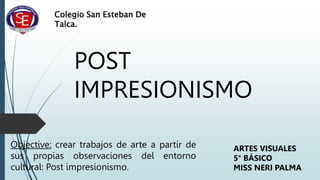 Colegio San Esteban De
Talca.
POST
IMPRESIONISMO
ARTES VISUALES
5° BÁSICO
MISS NERI PALMA
Objective: crear trabajos de arte a partir de
sus propias observaciones del entorno
cultural: Post impresionismo.
 