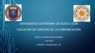 UNIVERSIDAD AUTÓNOMA DE NUEVO LEÓN
FACULTAD DE CIENCIAS DE LA COMUNICACIÓN
JESSICA JAZMÍN MEZA RAMOS
1497995
DISEÑO Y MODELADO 3D
 