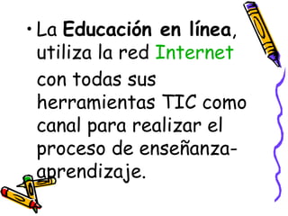 La  Educación en línea , utiliza la red  Internet  con todas sus herramientas TIC como canal para realizar el proceso de enseñanza-aprendizaje. 