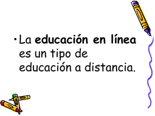 La  educación en línea  es un tipo de educación a distancia. 