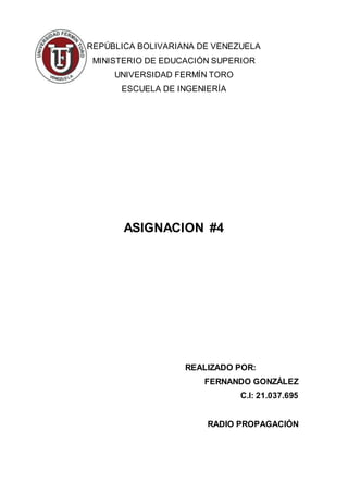 REPÚBLICA BOLIVARIANA DE VENEZUELA
MINISTERIO DE EDUCACIÓN SUPERIOR
UNIVERSIDAD FERMÍN TORO
ESCUELA DE INGENIERÍA
ASIGNACION #4
REALIZADO POR:
FERNANDO GONZÁLEZ
C.I: 21.037.695
RADIO PROPAGACIÓN
 