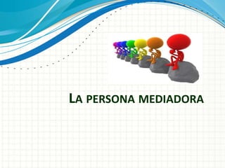 LA PERSONA MEDIADORA
 