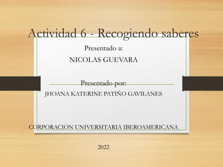 Actividad 6 - Recogiendo saberes
Presentado a:
NICOLAS GUEVARA
Presentado por:
JHOANA KATERINE PATIÑO GAVILANES
CORPORACION UNIVERSITARIA IBEROAMERICANA
2022
 