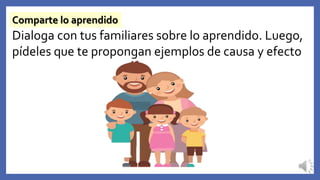 Comparte lo aprendido
Dialoga con tus familiares sobre lo aprendido. Luego,
pídeles que te propongan ejemplos de causa y efecto
 